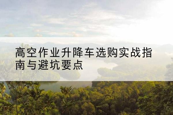 柘荣升降车怎么选-高空作业升降车选购实战指南与避坑要点
