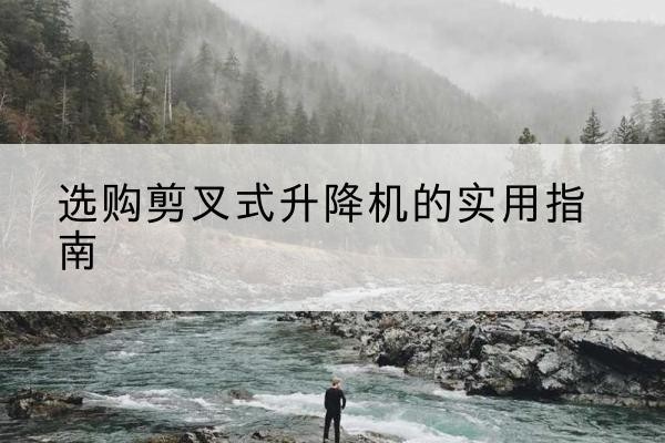 柘荣剪叉式升降机怎么选-选购剪叉式升降机的实用指南