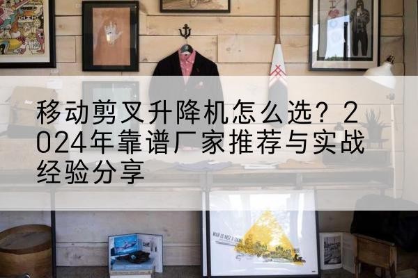 柘荣升降平台厂家推荐-移动剪叉升降机怎么选?2024年靠谱厂家推荐与实战经验分享