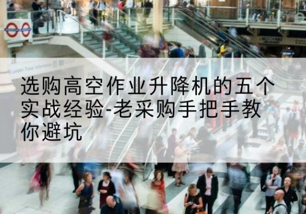 柘荣高空作业升降机厂家-选购高空作业升降机的五个实战经验-老采购手把手教你避坑