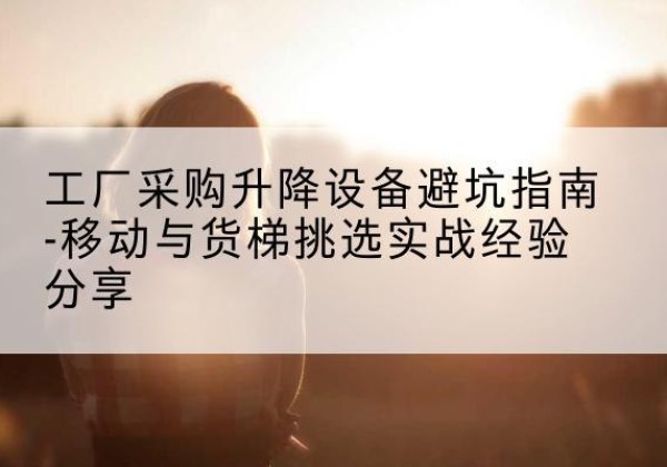柘荣移动式升降机怎么选-工厂采购升降设备避坑指南-移动与货梯挑选实战经验分享