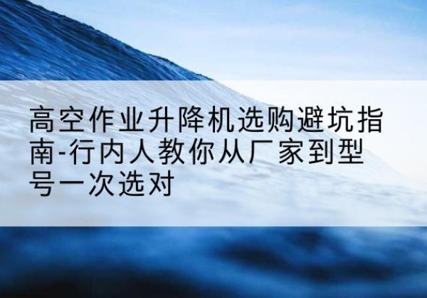 柘荣升降平台厂家-高空作业升降机选购避坑指南-行内人教你从厂家到型号一次选对