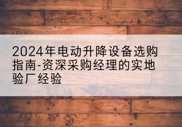 柘荣电动剪叉升降平台厂家-2024年电动升降设备选购指南-资深采购经理的实地验厂经验