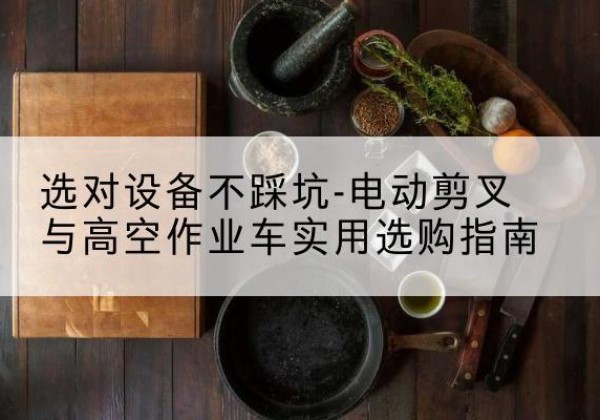 柘荣电动剪叉升降平台怎么选-选对设备不踩坑-电动剪叉与高空作业车实用选购指南