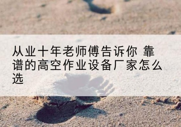 柘荣高空作业升降机厂家推荐-从业十年老师傅告诉你 靠谱的高空作业设备厂家怎么选