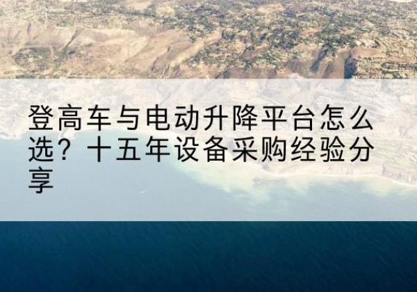 柘荣登高车厂家厂家-登高车与电动升降平台怎么选？十五年设备采购经验分享