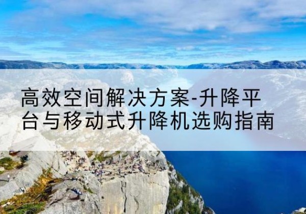柘荣升降平台厂家-*空间解决方案-升降平台与移动式升降机选购指南