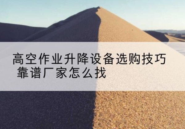 柘荣电动升降平台厂家推荐-高空作业升降设备选购技巧 靠谱厂家怎么找