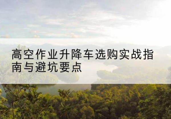 柘荣升降车怎么选-高空作业升降车选购实战指南与避坑要点