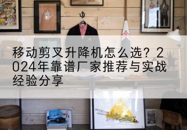 柘荣升降平台厂家推荐-移动剪叉升降机怎么选？2024年靠谱厂家推荐与实战经验分享