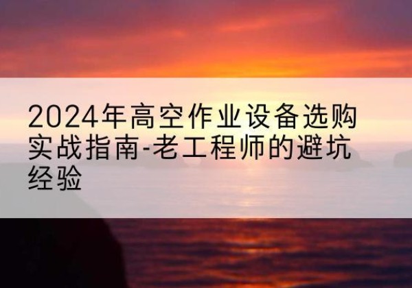 柘荣高空作业升降机厂家推荐-2024年高空作业设备选购实战指南-老工程师的避坑经验